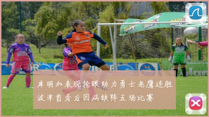 库明加表现抢眼助力勇士老鹰连胜波津首秀后因病缺阵五场比赛