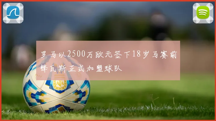 罗马以2500万欧元签下18岁马赛前锋瓦斯正式加盟球队
