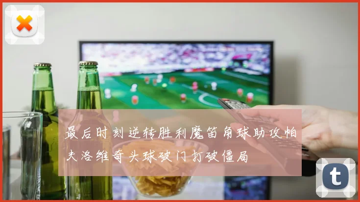 最后时刻逆转胜利魔笛角球助攻帕夫洛维奇头球破门打破僵局