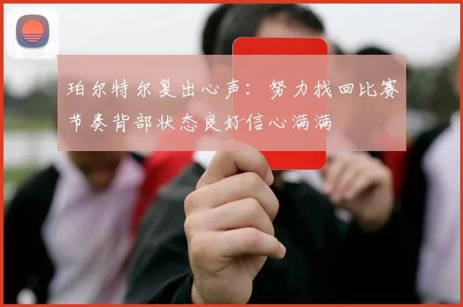 珀尔特尔复出心声：努力找回比赛节奏背部状态良好信心满满