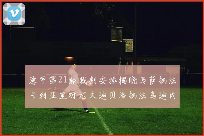 意甲第21轮裁判安排揭晓马萨执法卡利亚里对尤文迪贝洛执法乌迪内斯对国米