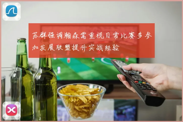 苏群强调瀚森需重视日常比赛多参加发展联盟提升实战经验