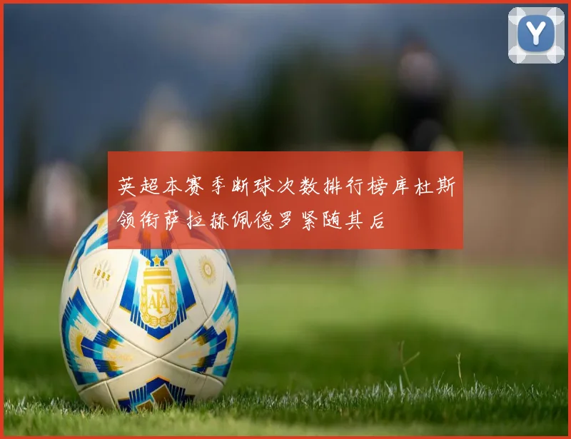 英超本赛季断球次数排行榜库杜斯领衔萨拉赫佩德罗紧随其后