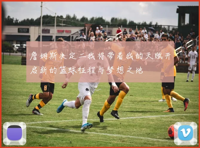 詹姆斯决定二我将带着我的天赋开启新的篮球征程与梦想之地
