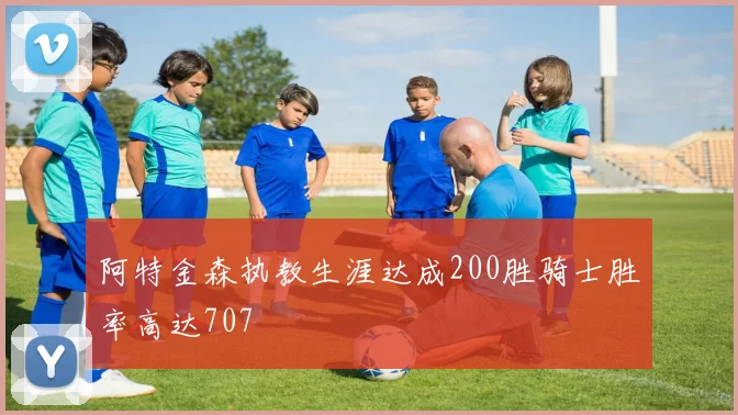 阿特金森执教生涯达成200胜骑士胜率高达707