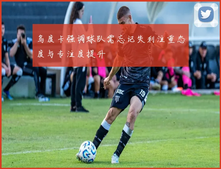 乌度卡强调球队需忘记失利注重态度与专注度提升