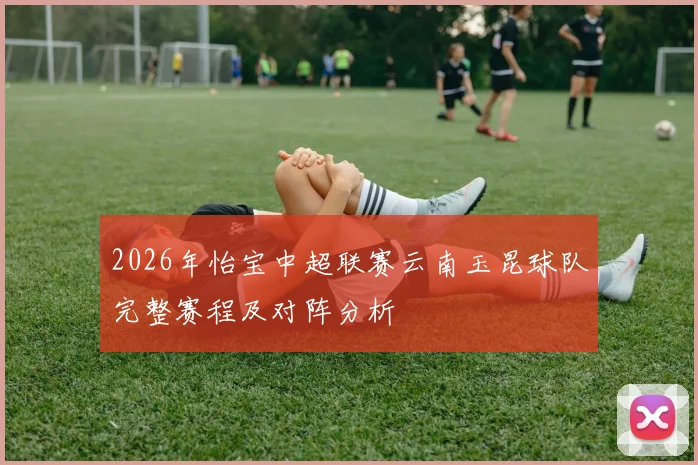 2026年怡宝中超联赛云南玉昆球队完整赛程及对阵分析