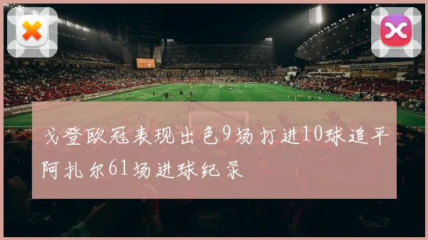 戈登欧冠表现出色9场打进10球追平阿扎尔61场进球纪录